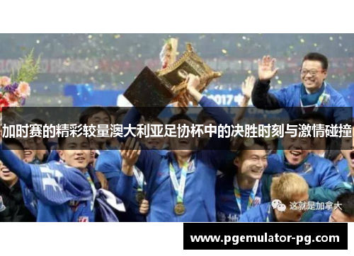 加时赛的精彩较量澳大利亚足协杯中的决胜时刻与激情碰撞 加时赛的精彩较量澳大利亚足协杯中的决胜时刻与激情碰撞