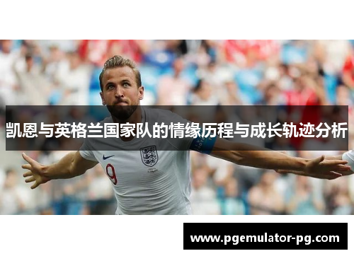 凯恩与英格兰国家队的情缘历程与成长轨迹分析