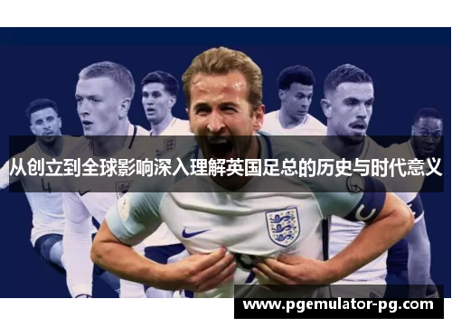 从创立到全球影响深入理解英国足总的历史与时代意义