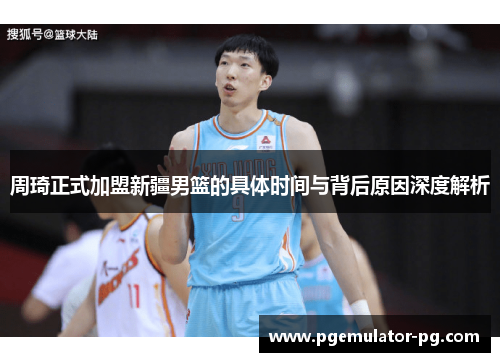 周琦正式加盟新疆男篮的具体时间与背后原因深度解析 周琦正式加盟新疆男篮的具体时间与背后原因深度解析