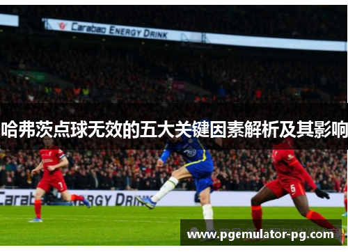 哈弗茨点球无效的五大关键因素解析及其影响