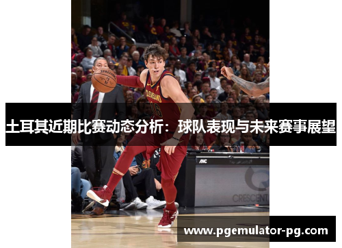土耳其近期比赛动态分析：球队表现与未来赛事展望