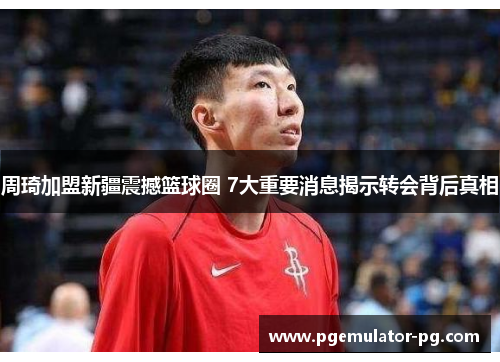 周琦加盟新疆震撼篮球圈 7大重要消息揭示转会背后真相