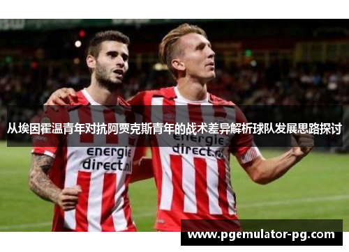 从埃因霍温青年对抗阿贾克斯青年的战术差异解析球队发展思路探讨 从埃因霍温青年对抗阿贾克斯青年的战术差异解析球队发展思路探讨