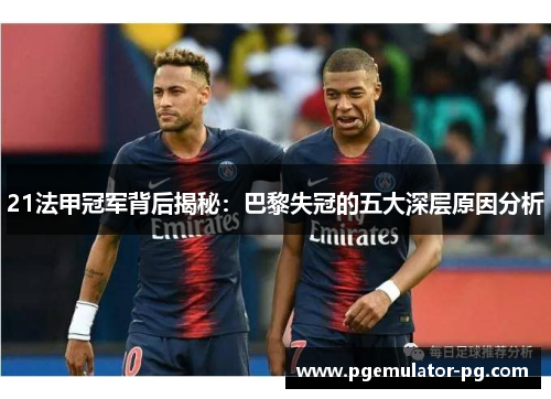 21法甲冠军背后揭秘：巴黎失冠的五大深层原因分析