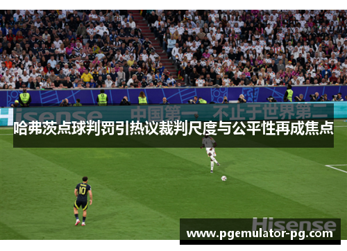 哈弗茨点球判罚引热议裁判尺度与公平性再成焦点