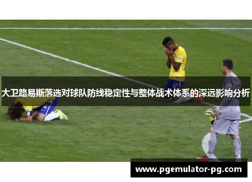 大卫路易斯落选对球队防线稳定性与整体战术体系的深远影响分析
