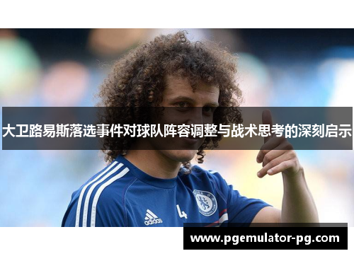 大卫路易斯落选事件对球队阵容调整与战术思考的深刻启示 大卫路易斯落选事件对球队阵容调整与战术思考的深刻启示