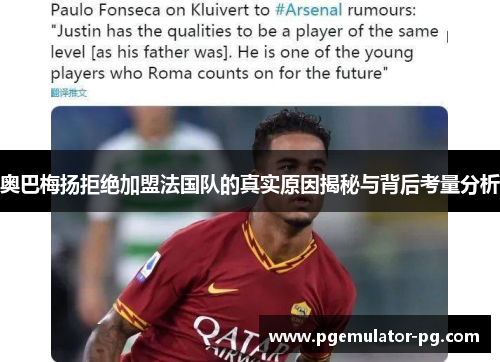 奥巴梅扬拒绝加盟法国队的真实原因揭秘与背后考量分析