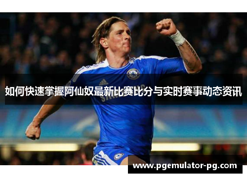 如何快速掌握阿仙奴最新比赛比分与实时赛事动态资讯 如何快速掌握阿仙奴最新比赛比分与实时赛事动态资讯