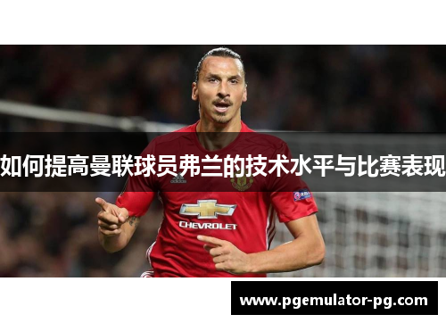 如何提高曼联球员弗兰的技术水平与比赛表现 如何提高曼联球员弗兰的技术水平与比赛表现