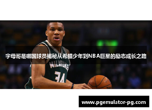 字母哥是哪国球员揭秘从希腊少年到NBA巨星的励志成长之路 字母哥是哪国球员揭秘从希腊少年到NBA巨星的励志成长之路