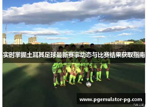 实时掌握土耳其足球最新赛事动态与比赛结果获取指南