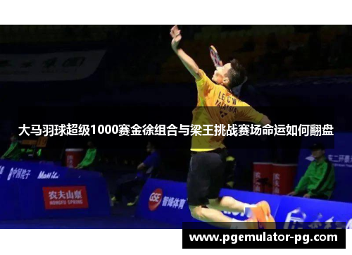 大马羽球超级1000赛金徐组合与梁王挑战赛场命运如何翻盘