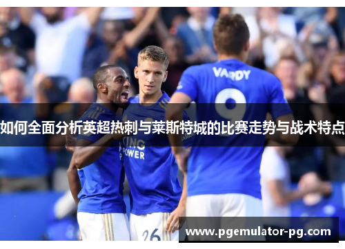 如何全面分析英超热刺与莱斯特城的比赛走势与战术特点