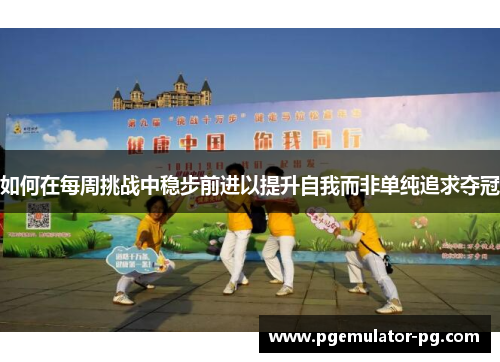 如何在每周挑战中稳步前进以提升自我而非单纯追求夺冠