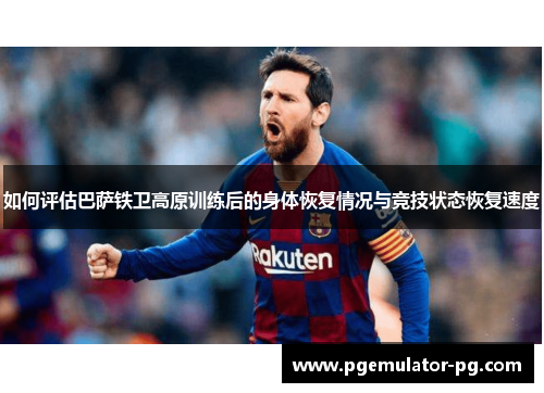 如何评估巴萨铁卫高原训练后的身体恢复情况与竞技状态恢复速度