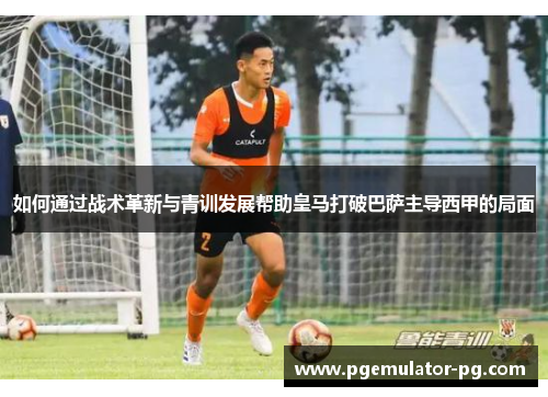 如何通过战术革新与青训发展帮助皇马打破巴萨主导西甲的局面 如何通过战术革新与青训发展帮助皇马打破巴萨主导西甲的局面