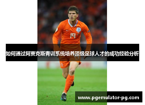 如何通过阿贾克斯青训系统培养顶级足球人才的成功经验分析