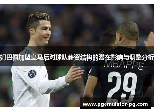 姆巴佩加盟皇马后对球队薪资结构的潜在影响与调整分析 姆巴佩加盟皇马后对球队薪资结构的潜在影响与调整分析