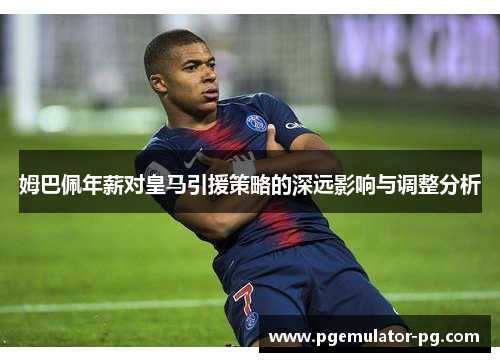 姆巴佩年薪对皇马引援策略的深远影响与调整分析 姆巴佩年薪对皇马引援策略的深远影响与调整分析