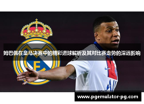 姆巴佩在皇马决赛中的精彩进球解析及其对比赛走势的深远影响