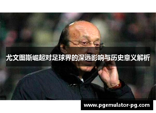 尤文图斯崛起对足球界的深远影响与历史意义解析 尤文图斯崛起对足球界的深远影响与历史意义解析