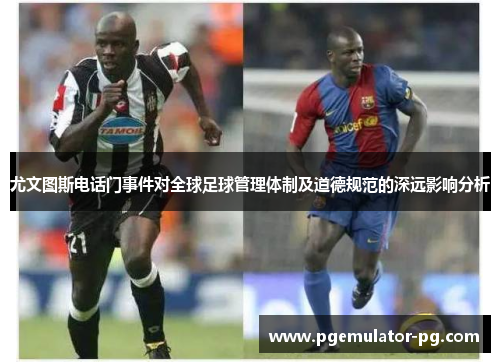 尤文图斯电话门事件对全球足球管理体制及道德规范的深远影响分析