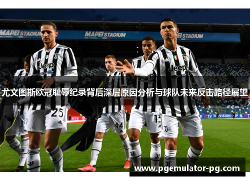 尤文图斯欧冠耻辱纪录背后深层原因分析与球队未来反击路径展望 尤文图斯欧冠耻辱纪录背后深层原因分析与球队未来反击路径展望