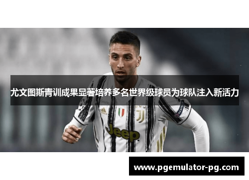 尤文图斯青训成果显著培养多名世界级球员为球队注入新活力