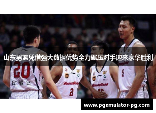 山东男篮凭借强大数据优势全力碾压对手迎来豪华胜利 山东男篮凭借强大数据优势全力碾压对手迎来豪华胜利