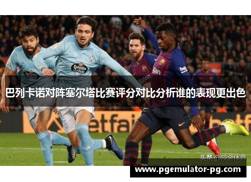 巴列卡诺对阵塞尔塔比赛评分对比分析谁的表现更出色
