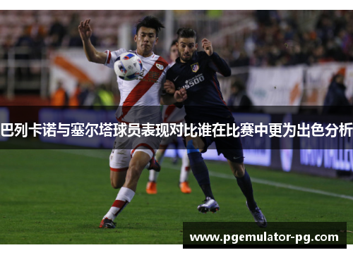 巴列卡诺与塞尔塔球员表现对比谁在比赛中更为出色分析
