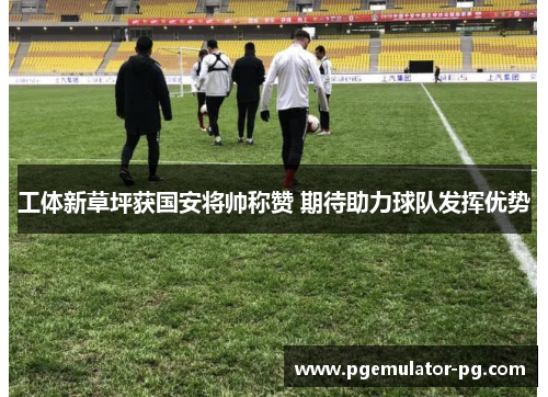 工体新草坪获国安将帅称赞 期待助力球队发挥优势 工体新草坪获国安将帅称赞 期待助力球队发挥优势