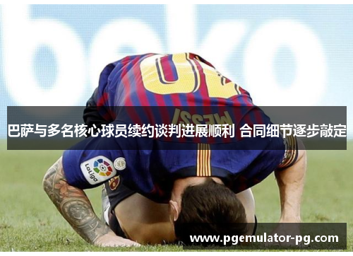 巴萨与多名核心球员续约谈判进展顺利 合同细节逐步敲定 巴萨与多名核心球员续约谈判进展顺利 合同细节逐步敲定