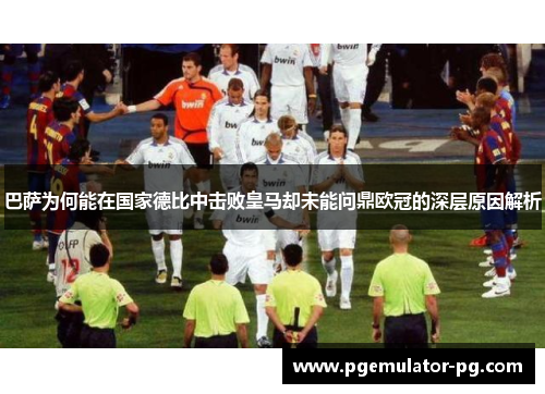 巴萨为何能在国家德比中击败皇马却未能问鼎欧冠的深层原因解析 巴萨为何能在国家德比中击败皇马却未能问鼎欧冠的深层原因解析