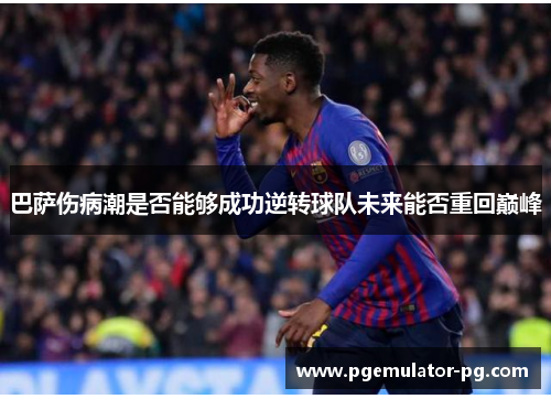 巴萨伤病潮是否能够成功逆转球队未来能否重回巅峰 巴萨伤病潮是否能够成功逆转球队未来能否重回巅峰