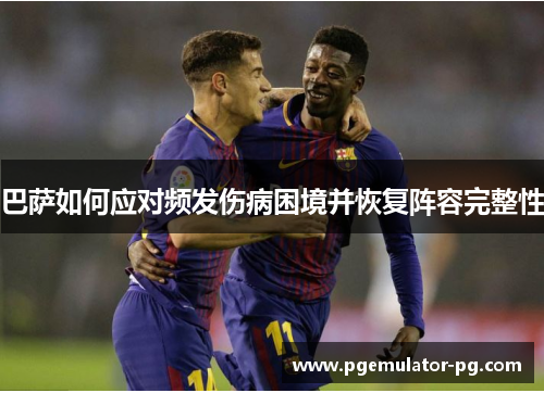巴萨如何应对频发伤病困境并恢复阵容完整性