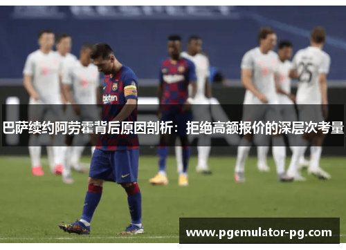 巴萨续约阿劳霍背后原因剖析:拒绝高额报价的深层次考量 巴萨续约阿劳霍背后原因剖析:拒绝高额报价的深层次考量