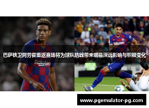 巴萨铁卫阿劳霍重返赛场将为球队防线带来哪些深远影响与积极变化