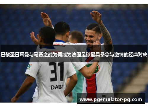 巴黎圣日耳曼与马赛之战为何成为法国足球最具悬念与激情的经典对决