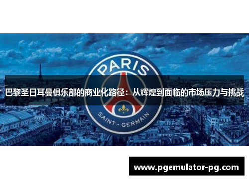 巴黎圣日耳曼俱乐部的商业化路径:从辉煌到面临的市场压力与挑战 巴黎圣日耳曼俱乐部的商业化路径:从辉煌到面临的市场压力与挑战