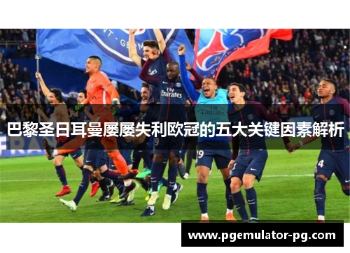 巴黎圣日耳曼屡屡失利欧冠的五大关键因素解析 巴黎圣日耳曼屡屡失利欧冠的五大关键因素解析