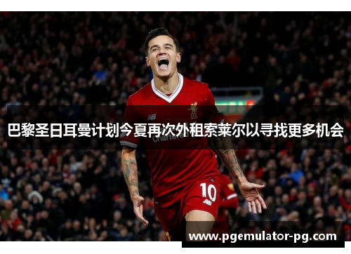 巴黎圣日耳曼计划今夏再次外租索莱尔以寻找更多机会 巴黎圣日耳曼计划今夏再次外租索莱尔以寻找更多机会