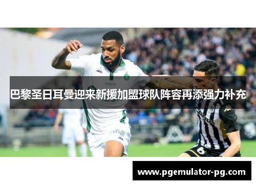 巴黎圣日耳曼迎来新援加盟球队阵容再添强力补充 巴黎圣日耳曼迎来新援加盟球队阵容再添强力补充