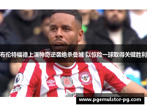 布伦特福德上演神奇逆袭绝杀曼城 以惊险一球取得关键胜利 布伦特福德上演神奇逆袭绝杀曼城 以惊险一球取得关键胜利
