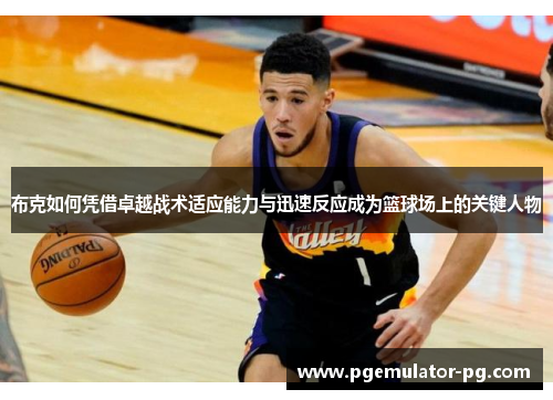 布克如何凭借卓越战术适应能力与迅速反应成为篮球场上的关键人物 布克如何凭借卓越战术适应能力与迅速反应成为篮球场上的关键人物