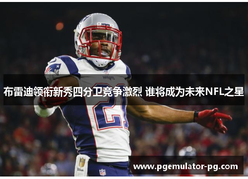 布雷迪领衔新秀四分卫竞争激烈 谁将成为未来NFL之星