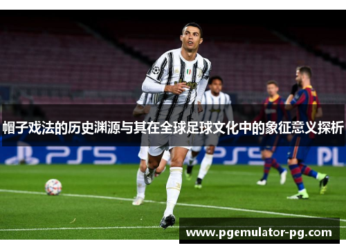 帽子戏法的历史渊源与其在全球足球文化中的象征意义探析