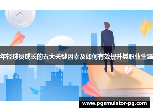 年轻球员成长的五大关键因素及如何有效提升其职业生涯